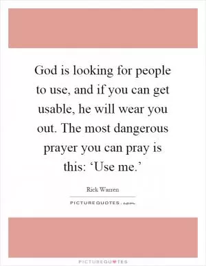 God is looking for people to use, and if you can get usable, he will wear you out. The most dangerous prayer you can pray is this: ‘Use me.’ Picture Quote #1
