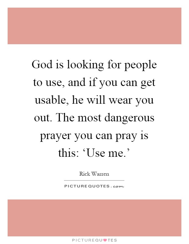 God is looking for people to use, and if you can get usable, he will wear you out. The most dangerous prayer you can pray is this: ‘Use me.' Picture Quote #1