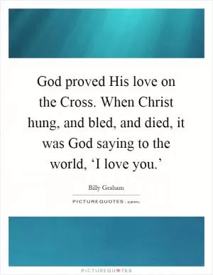 God proved His love on the Cross. When Christ hung, and bled, and died, it was God saying to the world, ‘I love you.’ Picture Quote #1