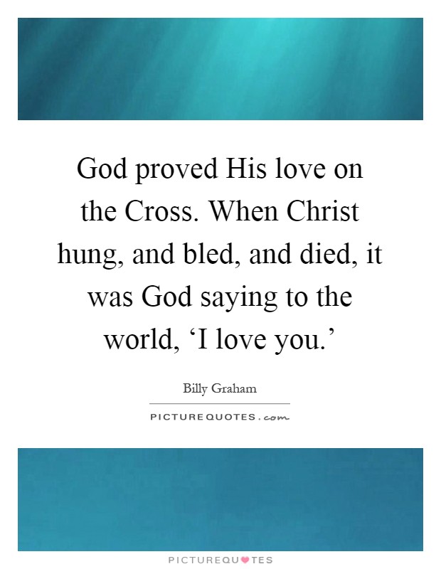 God proved His love on the Cross. When Christ hung, and bled, and died, it was God saying to the world, ‘I love you.' Picture Quote #1