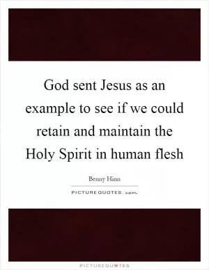 God sent Jesus as an example to see if we could retain and maintain the Holy Spirit in human flesh Picture Quote #1