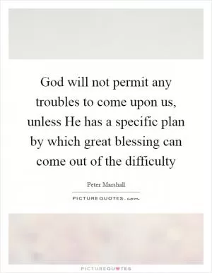 God will not permit any troubles to come upon us, unless He has a specific plan by which great blessing can come out of the difficulty Picture Quote #1