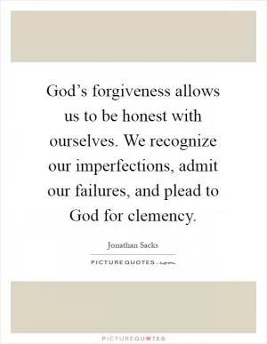 God’s forgiveness allows us to be honest with ourselves. We recognize our imperfections, admit our failures, and plead to God for clemency Picture Quote #1