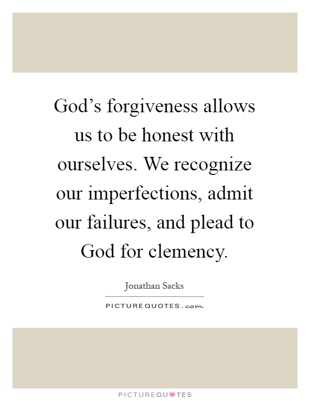 God's forgiveness allows us to be honest with ourselves. We recognize our imperfections, admit our failures, and plead to God for clemency Picture Quote #1