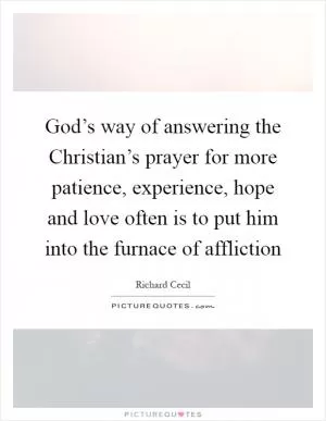 God’s way of answering the Christian’s prayer for more patience, experience, hope and love often is to put him into the furnace of affliction Picture Quote #1