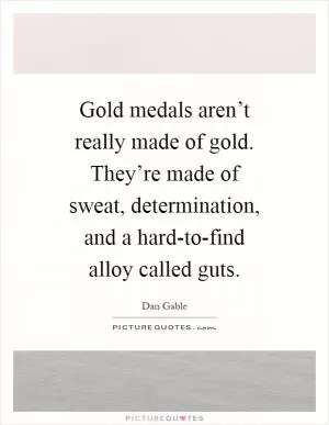 Gold medals aren’t really made of gold. They’re made of sweat, determination, and a hard-to-find alloy called guts Picture Quote #1