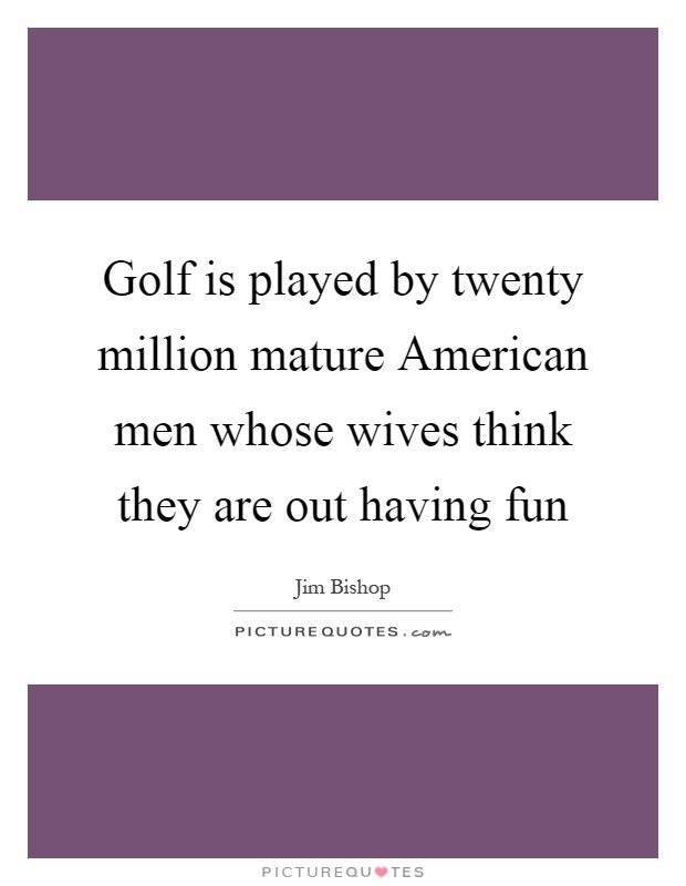 Golf is played by twenty million mature American men whose wives think they are out having fun Picture Quote #1