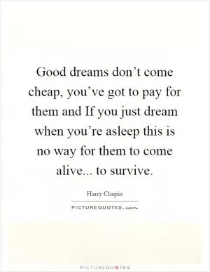 Good dreams don’t come cheap, you’ve got to pay for them and If you just dream when you’re asleep this is no way for them to come alive... to survive Picture Quote #1