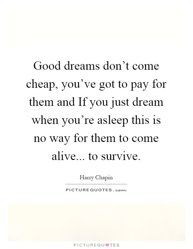 Good dreams don't come cheap, you've got to pay for them and If you just dream when you're asleep this is no way for them to come alive... to survive Picture Quote #1