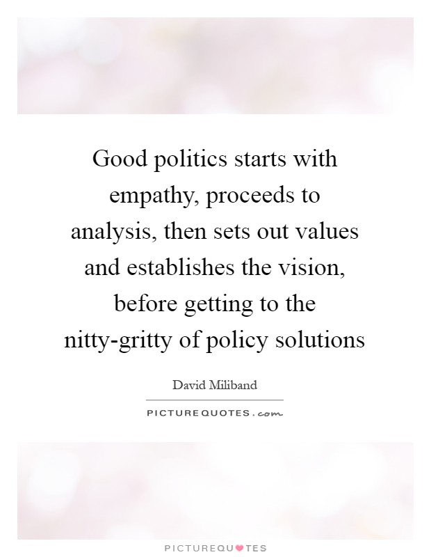 Good politics starts with empathy, proceeds to analysis, then sets out values and establishes the vision, before getting to the nitty-gritty of policy solutions Picture Quote #1