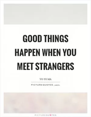Good things happen when you meet strangers Picture Quote #1