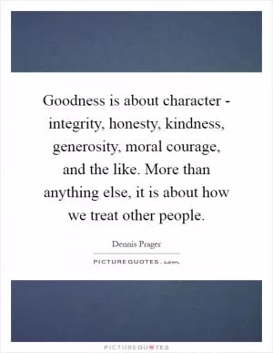 Goodness is about character - integrity, honesty, kindness, generosity, moral courage, and the like. More than anything else, it is about how we treat other people Picture Quote #1