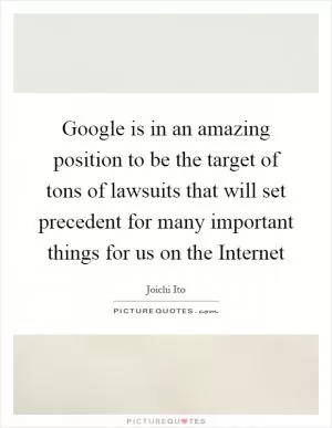 Google is in an amazing position to be the target of tons of lawsuits that will set precedent for many important things for us on the Internet Picture Quote #1
