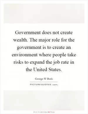 Government does not create wealth. The major role for the government is to create an environment where people take risks to expand the job rate in the United States Picture Quote #1