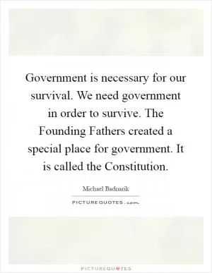 Government is necessary for our survival. We need government in order to survive. The Founding Fathers created a special place for government. It is called the Constitution Picture Quote #1
