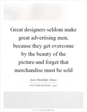 Great designers seldom make great advertising men, because they get overcome by the beauty of the picture-and forget that merchandise must be sold Picture Quote #1