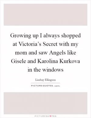 Growing up I always shopped at Victoria’s Secret with my mom and saw Angels like Gisele and Karolina Kurkova in the windows Picture Quote #1