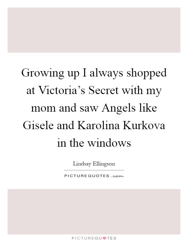 Growing up I always shopped at Victoria's Secret with my mom and saw Angels like Gisele and Karolina Kurkova in the windows Picture Quote #1