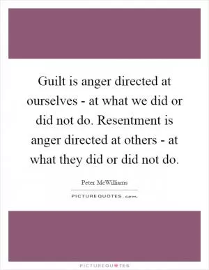 Guilt is anger directed at ourselves - at what we did or did not do. Resentment is anger directed at others - at what they did or did not do Picture Quote #1