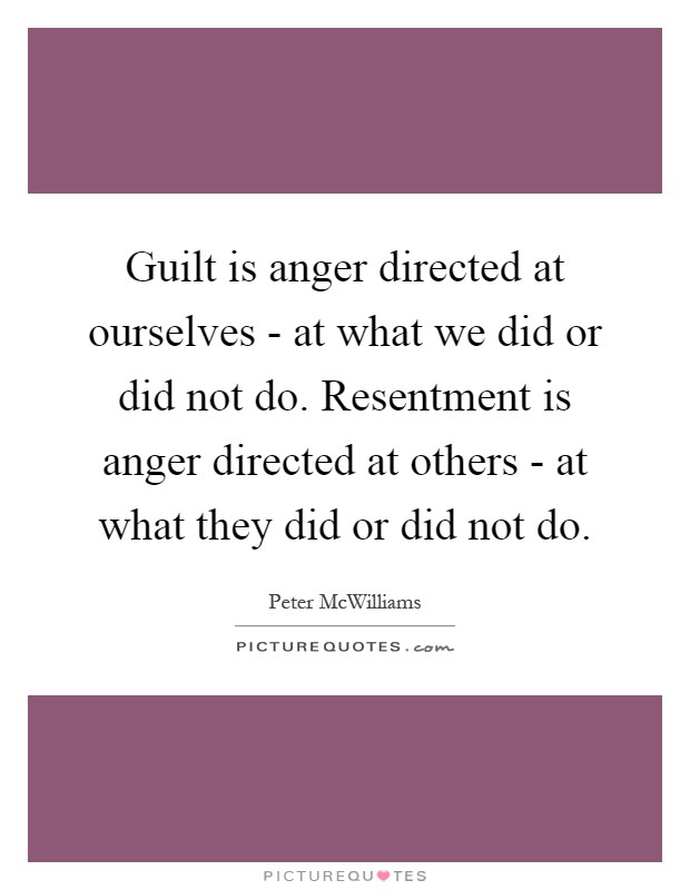 Guilt is anger directed at ourselves - at what we did or did not do. Resentment is anger directed at others - at what they did or did not do Picture Quote #1