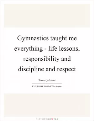 Gymnastics taught me everything - life lessons, responsibility and discipline and respect Picture Quote #1