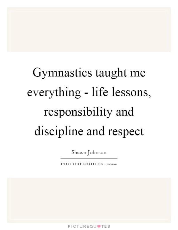 Gymnastics taught me everything - life lessons, responsibility and discipline and respect Picture Quote #1