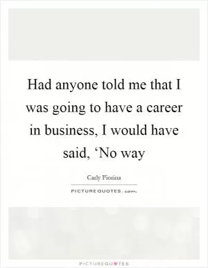 Had anyone told me that I was going to have a career in business, I would have said, ‘No way Picture Quote #1