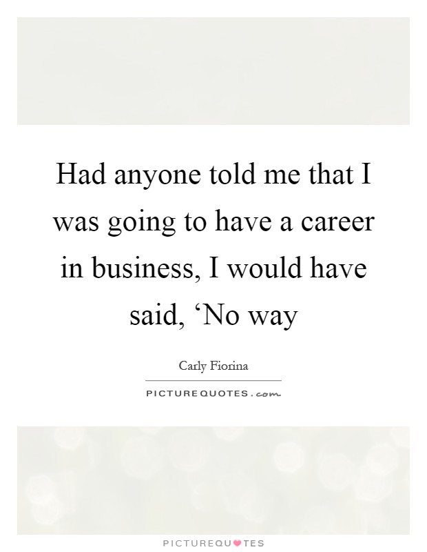 Had anyone told me that I was going to have a career in business, I would have said, ‘No way Picture Quote #1