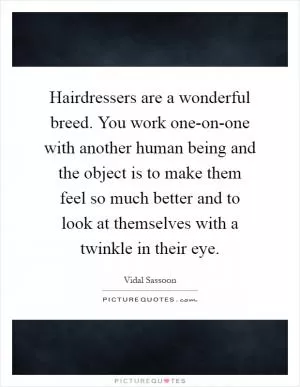 Hairdressers are a wonderful breed. You work one-on-one with another human being and the object is to make them feel so much better and to look at themselves with a twinkle in their eye Picture Quote #1