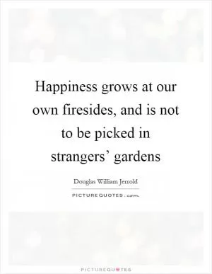 Happiness grows at our own firesides, and is not to be picked in strangers’ gardens Picture Quote #1