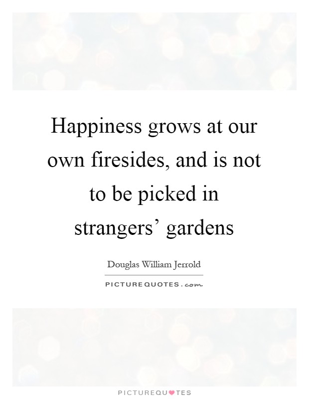 Happiness grows at our own firesides, and is not to be picked in strangers' gardens Picture Quote #1