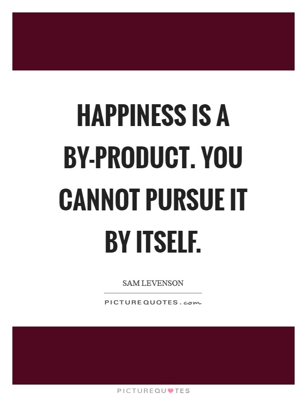 Happiness is a by-product. You cannot pursue it by itself Picture Quote #1