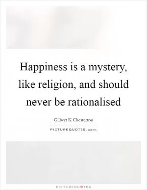 Happiness is a mystery, like religion, and should never be rationalised Picture Quote #1