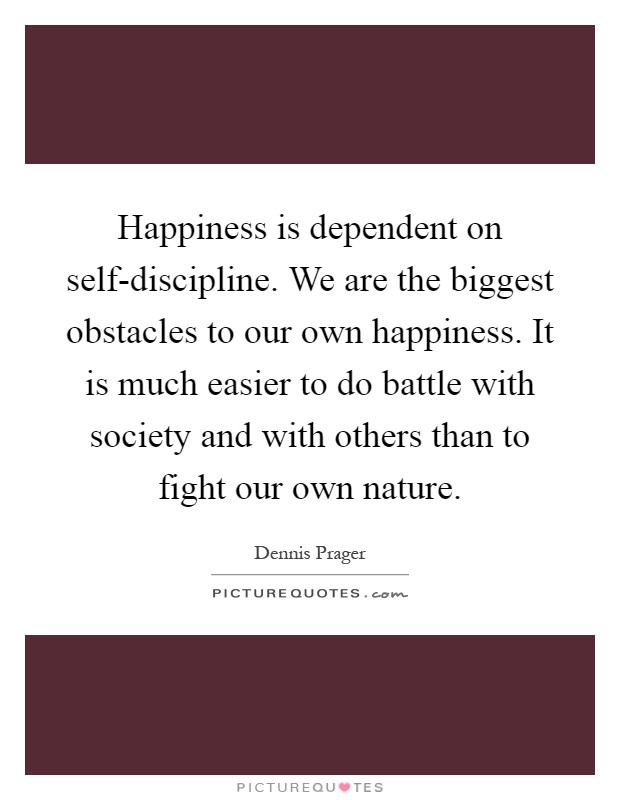 Happiness is dependent on self-discipline. We are the biggest obstacles to our own happiness. It is much easier to do battle with society and with others than to fight our own nature Picture Quote #1