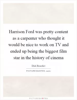Harrison Ford was pretty content as a carpenter who thought it would be nice to work on TV and ended up being the biggest film star in the history of cinema Picture Quote #1