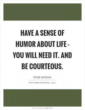 Have a sense of humor about life - you will need it. And be courteous Picture Quote #1