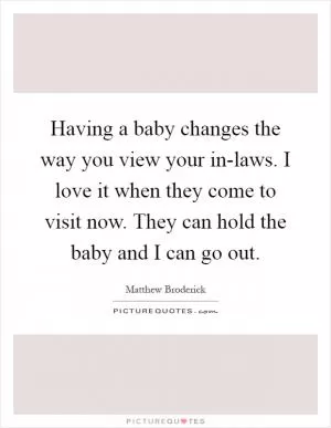 Having a baby changes the way you view your in-laws. I love it when they come to visit now. They can hold the baby and I can go out Picture Quote #1