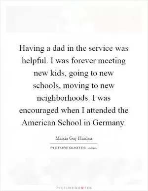 Having a dad in the service was helpful. I was forever meeting new kids, going to new schools, moving to new neighborhoods. I was encouraged when I attended the American School in Germany Picture Quote #1