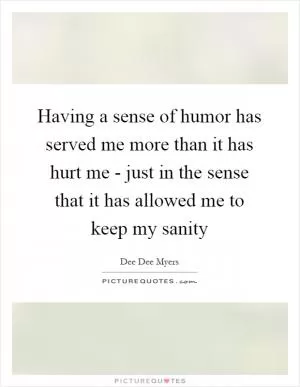 Having a sense of humor has served me more than it has hurt me - just in the sense that it has allowed me to keep my sanity Picture Quote #1