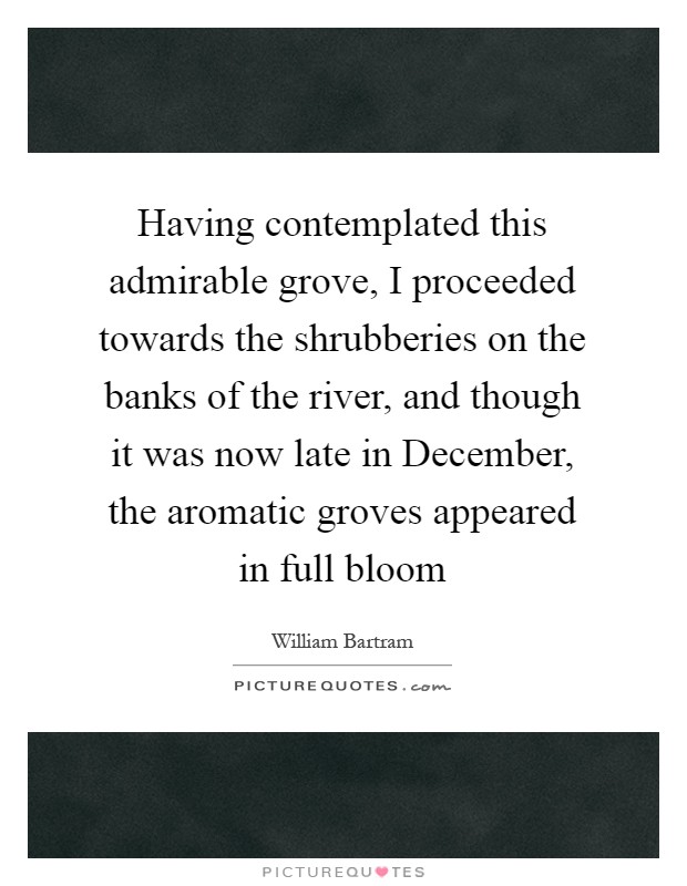 Having contemplated this admirable grove, I proceeded towards the shrubberies on the banks of the river, and though it was now late in December, the aromatic groves appeared in full bloom Picture Quote #1