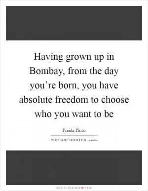 Having grown up in Bombay, from the day you’re born, you have absolute freedom to choose who you want to be Picture Quote #1