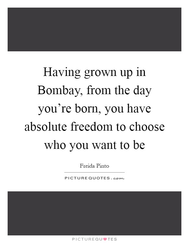 Having grown up in Bombay, from the day you're born, you have absolute freedom to choose who you want to be Picture Quote #1