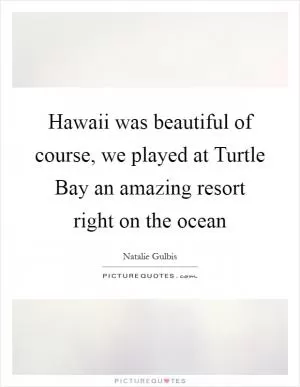 Hawaii was beautiful of course, we played at Turtle Bay an amazing resort right on the ocean Picture Quote #1