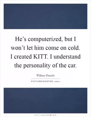 He’s computerized, but I won’t let him come on cold. I created KITT. I understand the personality of the car Picture Quote #1