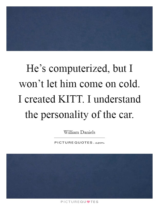 He's computerized, but I won't let him come on cold. I created KITT. I understand the personality of the car Picture Quote #1