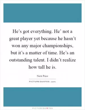 He’s got everything. He’ not a great player yet because he hasn’t won any major championships, but it’s a matter of time. He’s an outstanding talent. I didn’t realize how tall he is Picture Quote #1