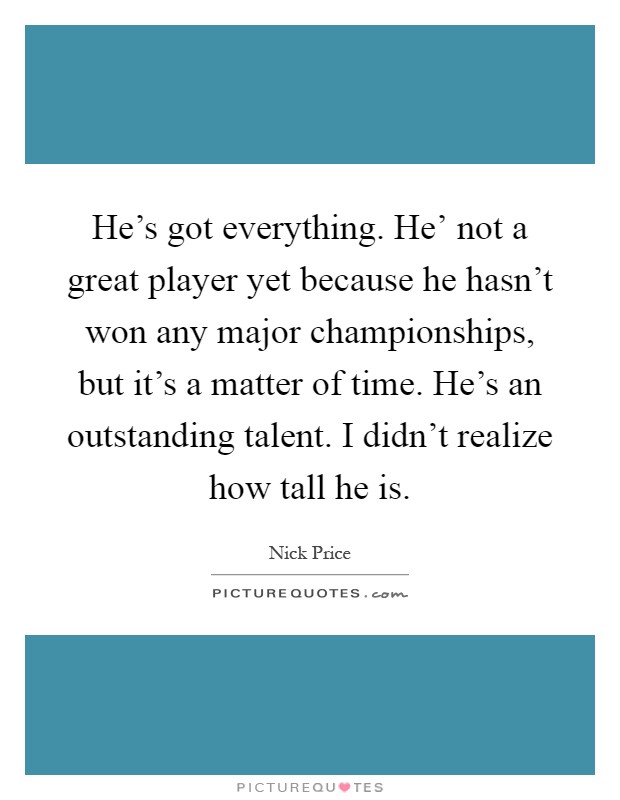 He's got everything. He' not a great player yet because he hasn't won any major championships, but it's a matter of time. He's an outstanding talent. I didn't realize how tall he is Picture Quote #1
