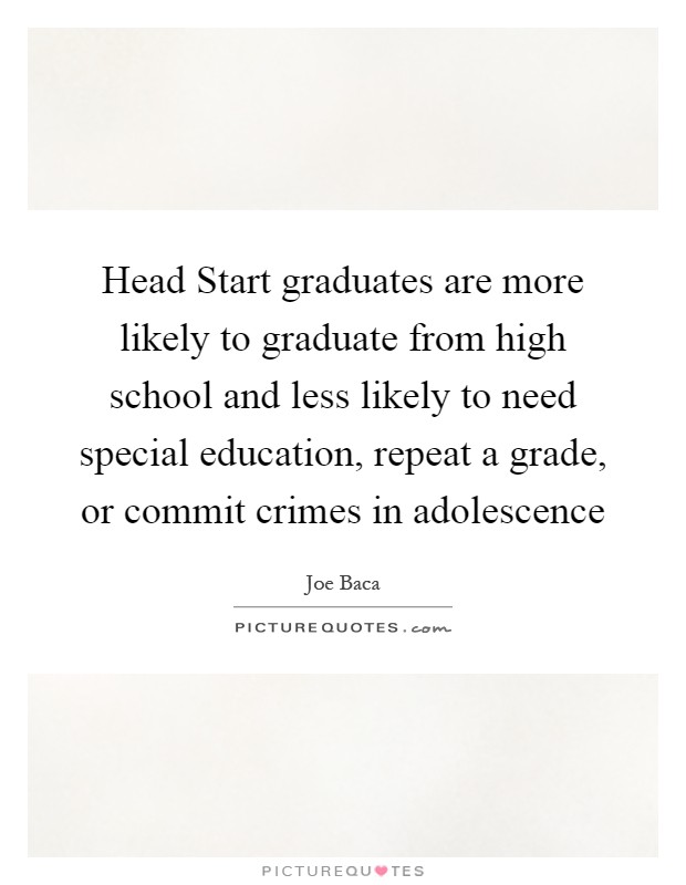 Head Start graduates are more likely to graduate from high school and less likely to need special education, repeat a grade, or commit crimes in adolescence Picture Quote #1