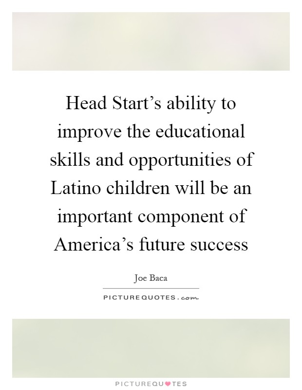 Head Start's ability to improve the educational skills and opportunities of Latino children will be an important component of America's future success Picture Quote #1