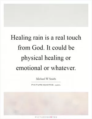 Healing rain is a real touch from God. It could be physical healing or emotional or whatever Picture Quote #1